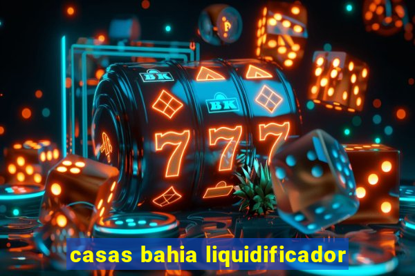 casas bahia liquidificador